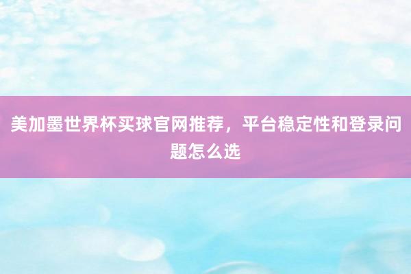 美加墨世界杯买球官网推荐,平台稳定性和登录问题怎么选
