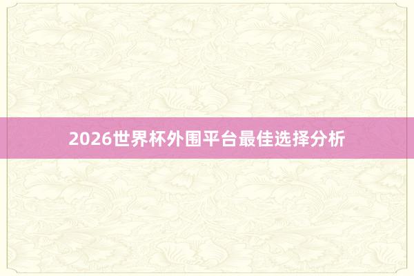 2026世界杯外围平台最佳选择分析