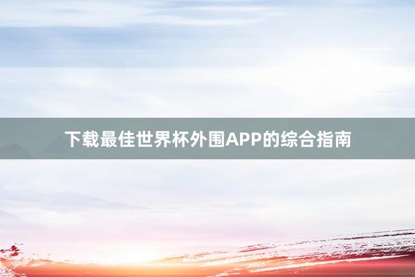 下载最佳世界杯外围APP的综合指南