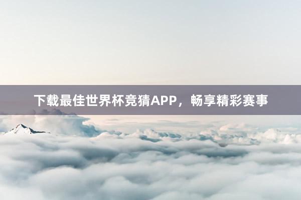下载最佳世界杯竞猜APP,畅享精彩赛事